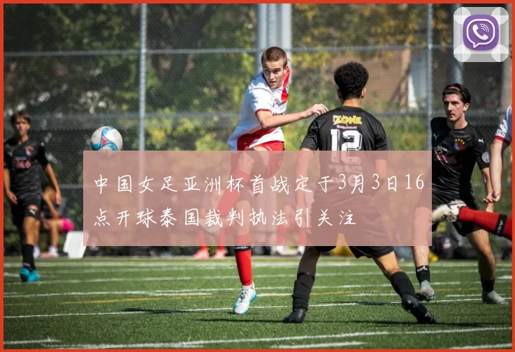 中国女足亚洲杯首战定于3月3日16点开球泰国裁判执法引关注