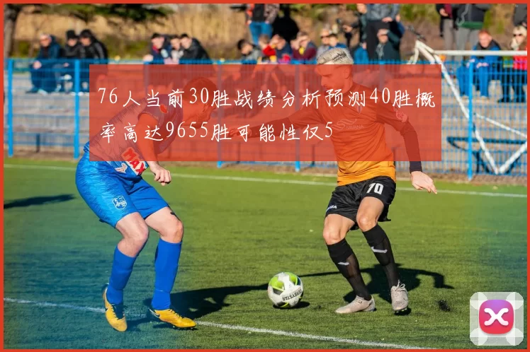 76人当前30胜战绩分析预测40胜概率高达9655胜可能性仅5