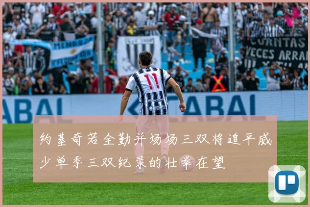约基奇若全勤并场场三双将追平威少单季三双纪录的壮举在望
