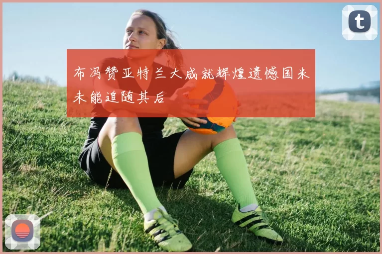 布冯赞亚特兰大成就辉煌遗憾国米未能追随其后