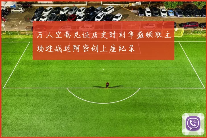 万人空巷见证历史时刻华盛顿联主场迎战迈阿密创上座纪录